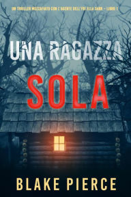 Title: Una ragazza sola (Un thriller mozzafiato con l'agente dell'FBI Ella Dark Libro 1), Author: Blake Pierce