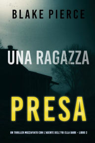 Title: Una ragazza presa (Un thriller mozzafiato con l'agente dell'FBI Ella Dark Libro 2), Author: Blake Pierce