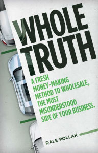 Title: Whole Truth: A Fresh Money-Making Method to Wholesale, the Most Misunderstood Side of Your Business, Author: Dale Pollak