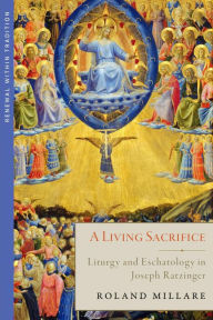 Title: A Living Sacrifice: Liturgy and Eschatology in Joseph Ratzinger, Author: Roland Millare