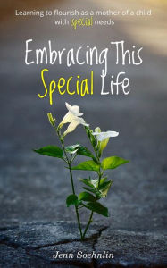 Title: Embracing This Special Life: Learning to Flourish as a Mother of a Child with Special Needs, Author: Jenn Soehnlin