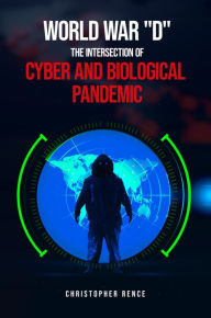 Title: World War 'D' The Intersection of Cyber and Biological Pandemics, Author: Christopher Rence