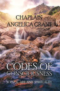 Title: Codes of Consciousness: Science, Art and Spirituality, Author: Chaplain Angelica Grant