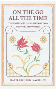 Title: On The Go All The Time: The Unusually Usual Lives of Two Midwestern Women, Author: Daryl Richard Lawrence