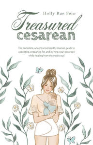 Title: Treasured Cesarean: The complete, uncensored, healthy mama's guide to accepting, preparing for, and owning your cesarean, Author: Holly Rae Fehr