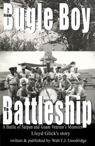 Title: From Bugle Boy to Battleship: A Battle of Saipan and Guam Veteran's Memoirs, Author: Walt F. J. Goodridge