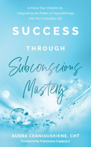 Title: Success Through Subconscious Mastery: Achieve Your Dreams by Integrating the Power of Hypnotherapy into Your Everyday Life, Author: Ausra Cerniauskiene