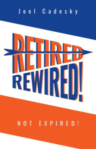 Title: Retired/Rewired! Not Expired!, Author: Joel Cadesky