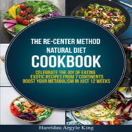 Title: THE RE-CENTER METHOD NATURAL DIET COOKBOOK: Celebrate the Joy of Eating Exotic Recipes from 7 Continents boost your metabolism in Just 12 weeks, Author: Hareldau Argyle King