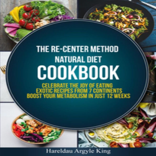 THE RE-CENTER METHOD NATURAL DIET COOKBOOK: Celebrate the Joy of Eating Exotic Recipes from 7 Continents boost your metabolism in Just 12 weeks