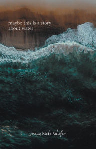 Title: maybe this is a story about water, Author: Jessica Wiebe Schafer