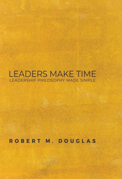 Leaders Make Time: Leadership Philosophy Made Simple