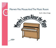 Title: Merwin the Mouse And The Music Room: Merwin Learns About the Piano, Author: Dr. Albert Hodge