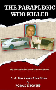 Title: THE PARAPLEGIC WHO KILLED: Why would a disabled person kill for a cellphone?, Author: Ronald E. Bowers