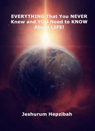 Title: EVERYTHING That You NEVER Knew and YOU Need to KNOW About Life!, Author: Jeshurum Hepzibah