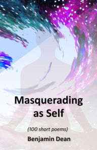 Title: Masquerading as Self: (100 short poems), Author: Benjamin Dean