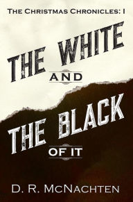 Title: The White and the Black of It: The Christmas Chronicles: 1, Author: D.R. McNachten