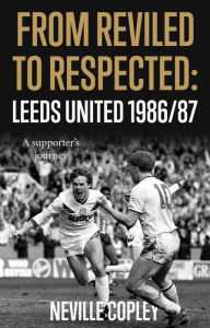 Title: From Reviled to Respected: Leeds United 1986/87, A supporter's journey, Author: Neville Copley