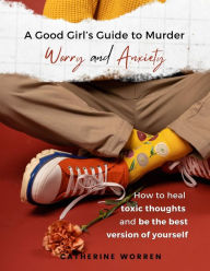 Title: A Good Girl's Guide to Murder Worry and Anxiety: How to heal toxic thoughts and be the best version of yourself, Author: Catherine Worren