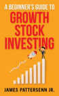 A Beginner's Guide to Growth Stock Investing: How to Grow Your Wealth and Create a Secure Financial Future With Growth Stocks