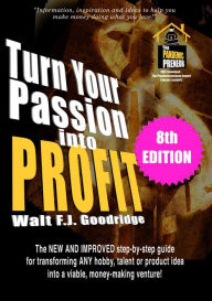 Title: Turn Your Passion Into Profit: The NEW AND IMPROVED step-by-step guide for transforming ANY hobby, talent or product idea into a viable, money-making v, Author: Walt F. J. Goodridge