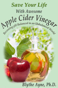 Title: Save Your Life with Awesome Apple Cider Vinegar: Becoming pH Balanced in an Unbalanced World, Author: Blythe Ayne