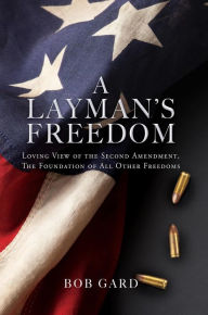 Title: A LAYMAN'S FREEDOM: LOVING VIEW OF THE SECOND AMENDMENT, THE FOUNDATION OF ALL OTHER FREEDOMS, Author: Bob Gard