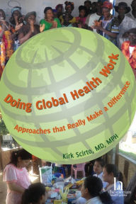 Title: Doing Global Health Work: Approaches that Really Make a Difference, Author: Kirk Scirto MD