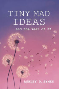 Title: Tiny Mad Ideas: And the Year of Thirty-Three, Author: Ashley D. Symes