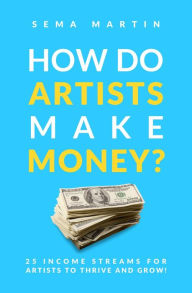 Title: How Do Artists Make Money?: 25 Revenue streams for artists to thrive and grow., Author: Sema Martin