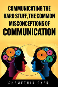 Title: Communicating the hard stuff: The common misconceptions of communication, Author: Shemethia Dyer