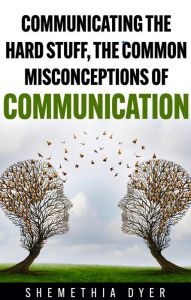 Title: Communicating the hard stuff: The common misconceptions of communication, Author: Shemethia Dyer