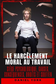 Title: Le harcèlement moral au travail: Siège psychologique, causes, conséquences, droits et soutien, Author: Daniel York