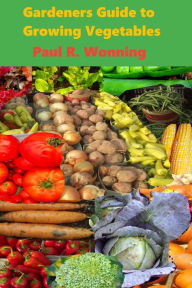 Title: Gardeners Guide to Growing Vegetables: A Beginner's Handbook for Vegetable Culture, Author: Paul R. Wonning