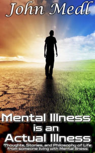 Title: Mental Illness is an Actual Illness: Thoughts, Stories, and Philosophy of Life from someone living with Mental Illness, Author: John Medl