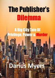 Title: The Publisher's Dilemma: A Big City Tale Of Privilege, Power & Murder, Author: Darius Myers