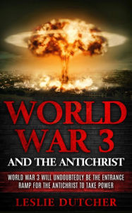 Title: WORLD WAR III AND THE ANTICHRIST: World War III will undoubtedly be the entrance ramp for the Antichrist to take power, Author: Leslie Dutcher