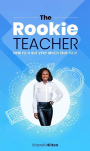 Title: The Rookie Teacher: NEW TO IT BUT VERY MUCH TRUE TO IT, Author: Sharell Hilton