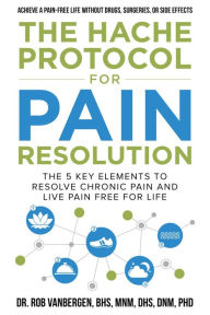 Title: The Hache Protocol for Pain Resolution: The 5 Key Elements to Resolve Chronic Pain & Live Pain Free for Life, Author: Dr. Rob Vanbergen