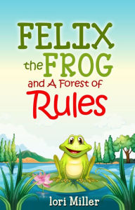 Title: Felix the Frog and A Forest of Rules: Children's ebook, fiction story with a moral (beautiful Colour Illustrations), Author: Lori Miller
