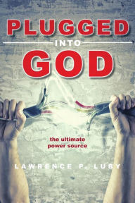 Title: Plugged Into God: the ultimate power source, Author: Lawrence Luby