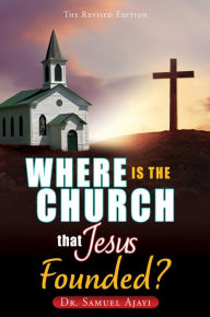 Title: WHERE IS THE CHURCH THAT JESUS FOUNDED?: THE REVISED EDITION, Author: Dr. Samuel Ajayi