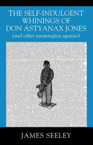 Title: The Self-indulgent Whinings of Don Astyanax Jones: (and other meaningless agonies), Author: James Seeley