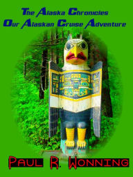 Title: The Alaska Chronicles Our Alaskan Cruise Adventure: A Travel Guide to an Alaska Cruise, Author: Paul R. Wonning