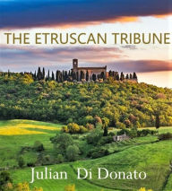 Title: The Etruscan Tribune: A STORY ABOUT HOW ONE MAN TRANSFORMED AN EMPIRE, Author: Julian DiDonato