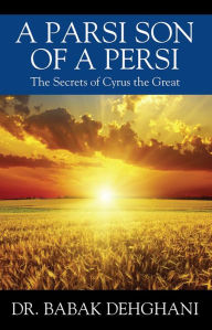 Title: A Parsi Son of a Persi: The Secrets of Cyrus the Great, Author: Dr. Babak Dehghani