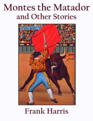 Title: Montes the Matador and Other Stories, Author: Frank Harris