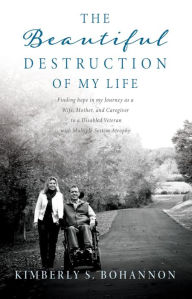 Title: The Beautiful Destruction of My Life: Finding hope in my Journey as a Wife, Mother, and Caregiver to a Disabled Veteran with Multiple System Atrophy, Author: Kimberly S. Bohannon