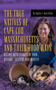 Title: The True Natives of Cape Cod Massachusetts and their Food Ways, Author: Angela C. Marcellino