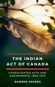 Title: The Indian Act of Canada: CONSOLIDATED ACTS AND AMENDMENTS, 1868-1975, Author: Darren Grimes